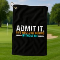 Admit It Life Would Be Boring Without Me Golf Towel