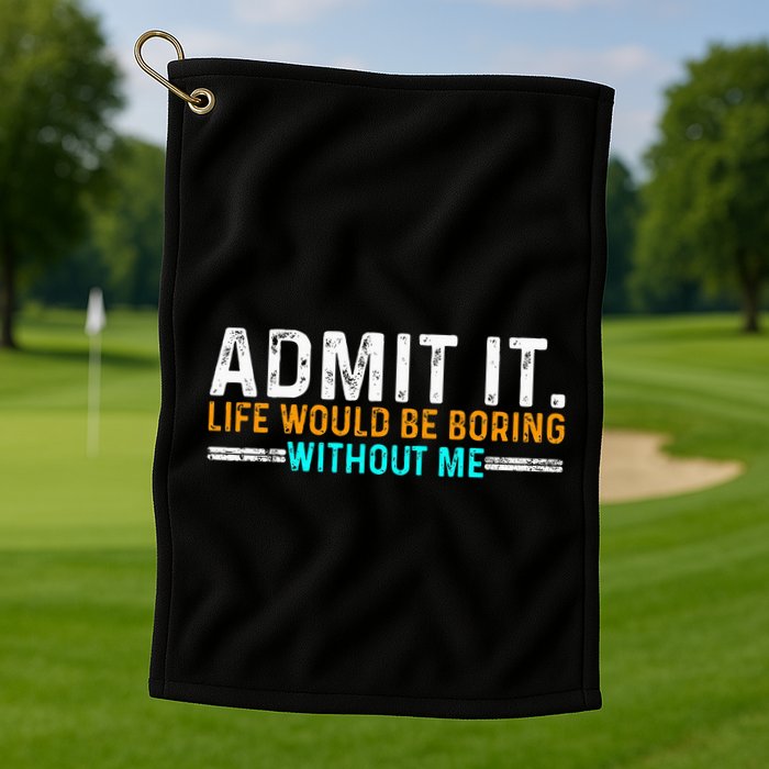 Admit It Life Would Be Boring Without Me Golf Towel