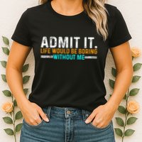 Admit It Life Would Be Boring Without Me Womens T-Shirt