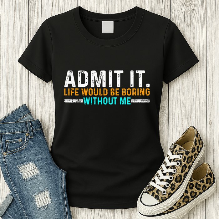 Admit It Life Would Be Boring Without Me Womens T-Shirt