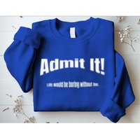 Admit It Life Would Be Boring Without Me Funny Phrase Sweatshirt