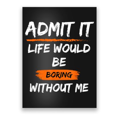 Admit It Life Would Be Boring Without Me Funny Saying Poster