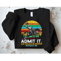 Admit It Life Would Be Boring Without Me Sweatshirt