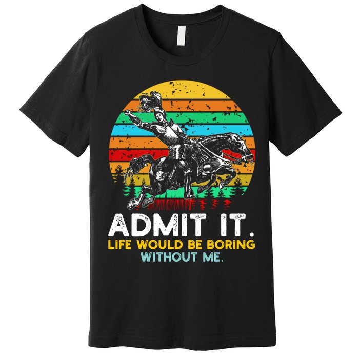 Admit It Life Would Be Boring Without Me Premium T-Shirt