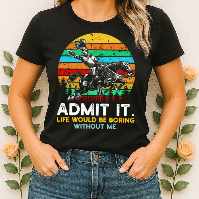Admit It Life Would Be Boring Without Me Womens T-Shirt