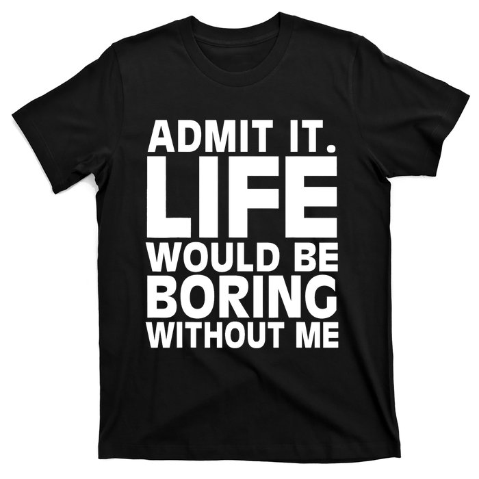 Admit It Life Would Be Boring Without Me Funny Saying T-Shirt