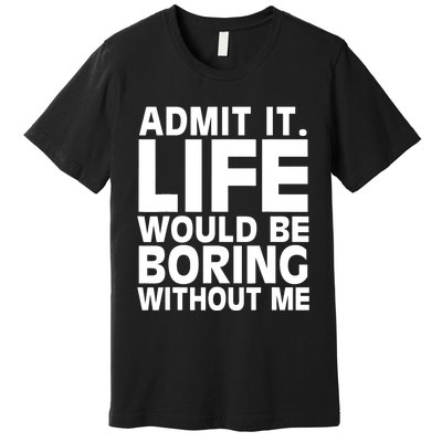 Admit It Life Would Be Boring Without Me Funny Saying Premium T-Shirt