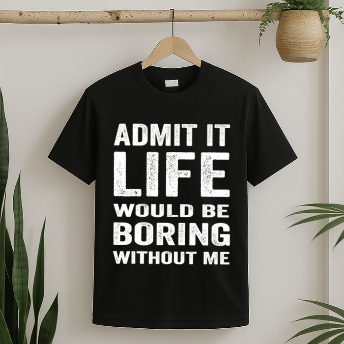 Admit It Life Would Be Boring Without Me Funny Saying T-Shirt