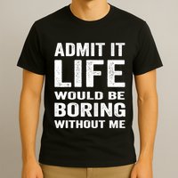 Admit It Life Would Be Boring Without Me Funny Saying T-Shirt