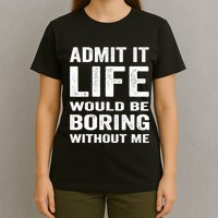 Admit It Life Would Be Boring Without Me Funny Saying T-Shirt
