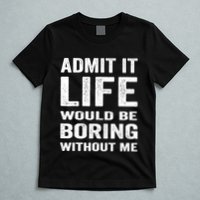 Admit It Life Would Be Boring Without Me Funny Saying T-Shirt
