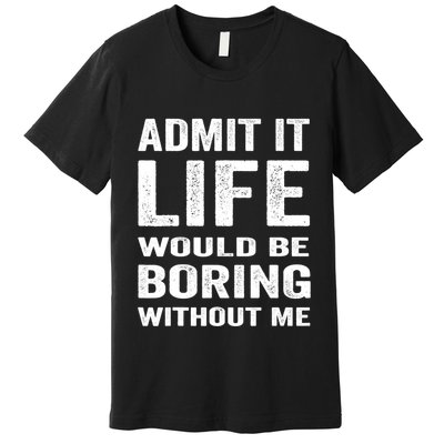 Admit It Life Would Be Boring Without Me Funny Saying Premium T-Shirt