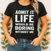 Admit It Life Would Be Boring Without Me Funny Saying Womens T-Shirt