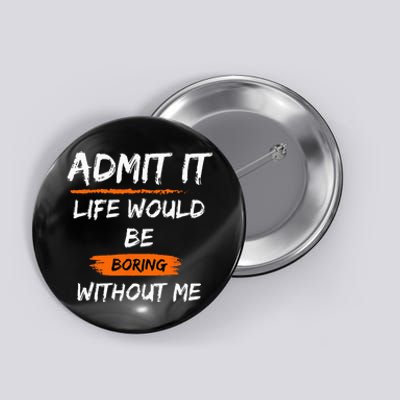 Admit It Life Would Be Boring Without Me Funny Saying Button