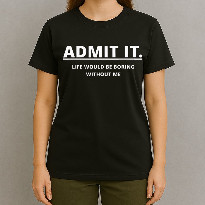 Admit It Life Would Be Boring Without Me T-Shirt
