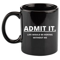 Admit It Life Would Be Boring Without Me 11oz C Handle Ceramic Mug