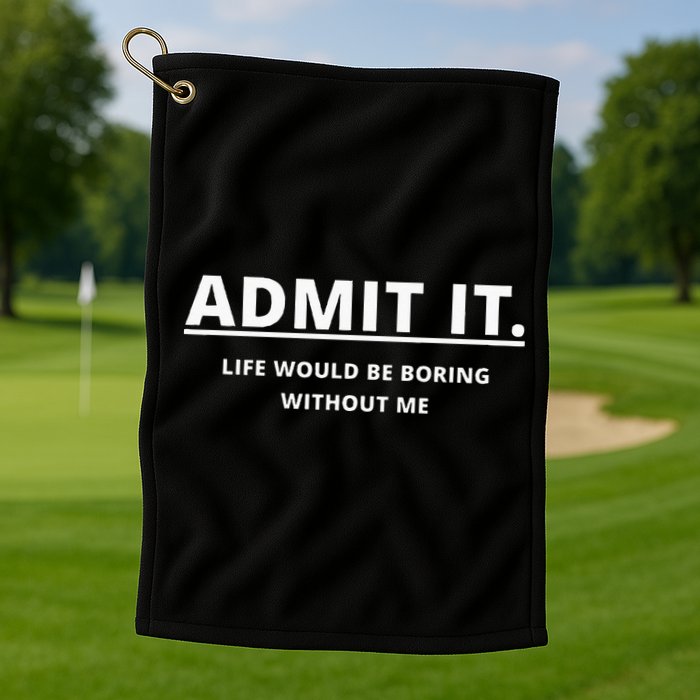 Admit It Life Would Be Boring Without Me Golf Towel