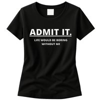 Admit It Life Would Be Boring Without Me Womens T-Shirt