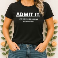 Admit It Life Would Be Boring Without Me Womens T-Shirt