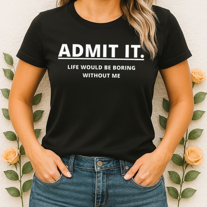 Admit It Life Would Be Boring Without Me Womens T-Shirt