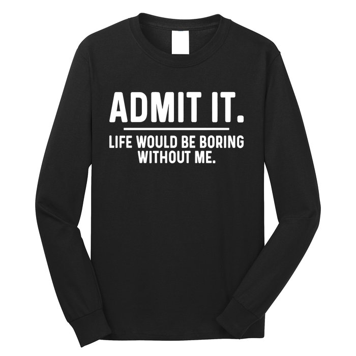 Admit It Life Would Be Boring Without Me Long Sleeve Shirt