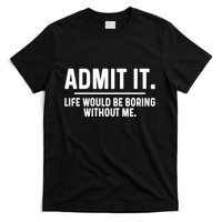 Admit It Life Would Be Boring Without Me T-Shirt
