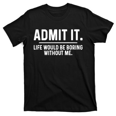 Admit It Life Would Be Boring Without Me T-Shirt