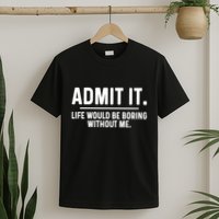 Admit It Life Would Be Boring Without Me T-Shirt