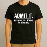 Admit It Life Would Be Boring Without Me T-Shirt