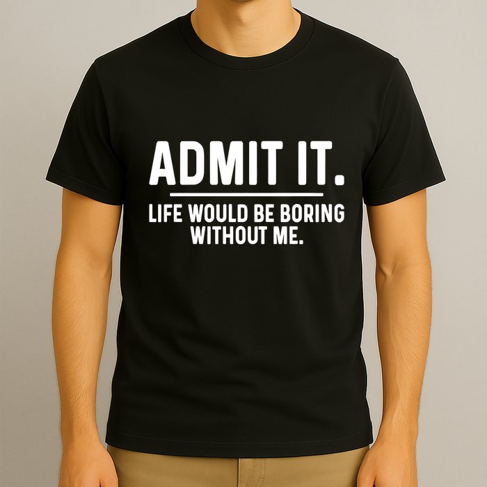 Admit It Life Would Be Boring Without Me T-Shirt