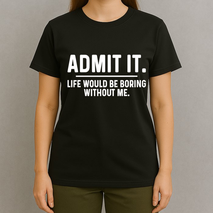 Admit It Life Would Be Boring Without Me T-Shirt