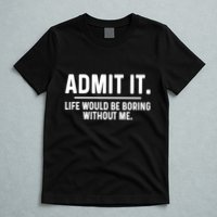Admit It Life Would Be Boring Without Me T-Shirt