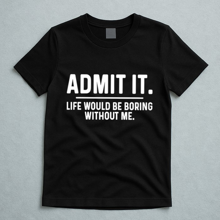 Admit It Life Would Be Boring Without Me T-Shirt