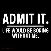 Admit It Life Would Be Boring Without Me T-Shirt