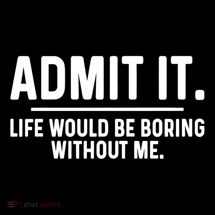 Admit It Life Would Be Boring Without Me Button