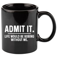 Admit It Life Would Be Boring Without Me 11oz C Handle Ceramic Mug