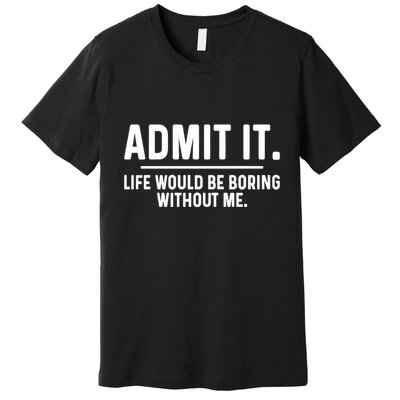 Admit It Life Would Be Boring Without Me Premium T-Shirt