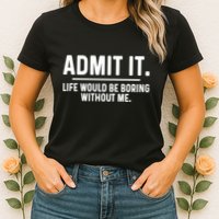 Admit It Life Would Be Boring Without Me Womens T-Shirt