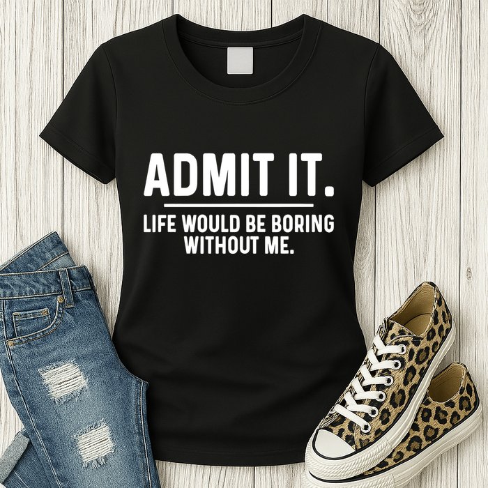 Admit It Life Would Be Boring Without Me Womens T-Shirt