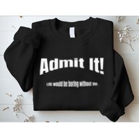Admit It Life Would Be Boring Without Me Funny Phrase Sweatshirt