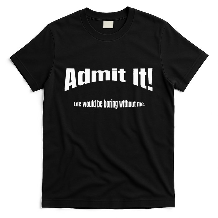 Admit It Life Would Be Boring Without Me Funny Phrase T-Shirt