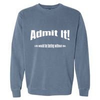 Admit It Life Would Be Boring Without Me Funny Phrase Garment-Dyed Sweatshirt