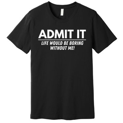 Admit It Life Would Be Boring Without Me Funny Saying Premium T-Shirt