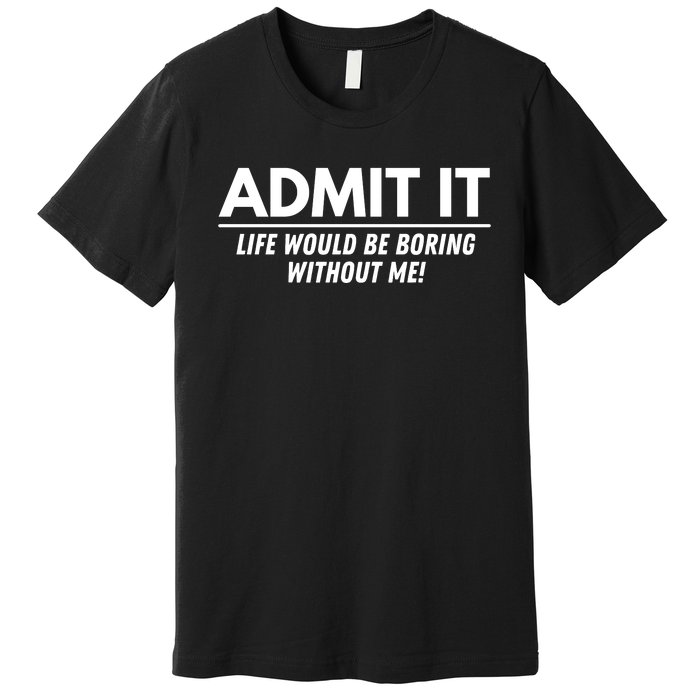 Admit It Life Would Be Boring Without Me Funny Saying Premium T-Shirt