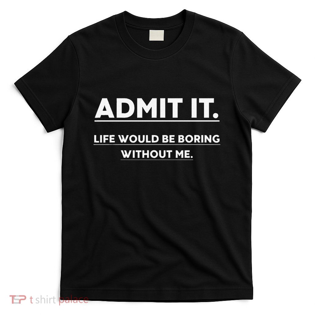Admit It Life Would Be Boring Without Me Funny Saying Gift T-Shirt