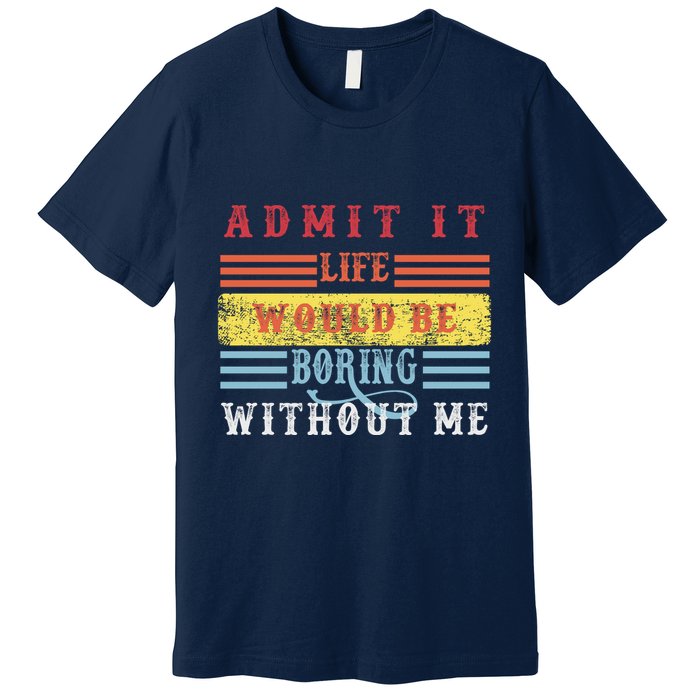 Admit It Life Would Be Boring Without Me, Funny Saying Retro Premium T-Shirt