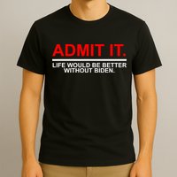 Admit It Life Would Be Better Without Biden T-Shirt