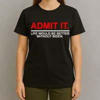 Admit It Life Would Be Better Without Biden T-Shirt