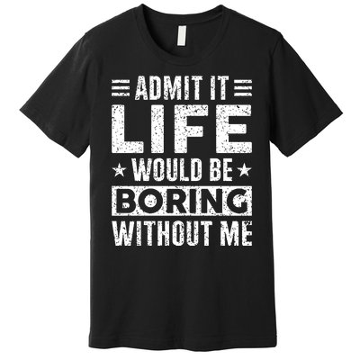 Admit It Life Would Be Boring WIthout Me Funny Distressed Premium T-Shirt