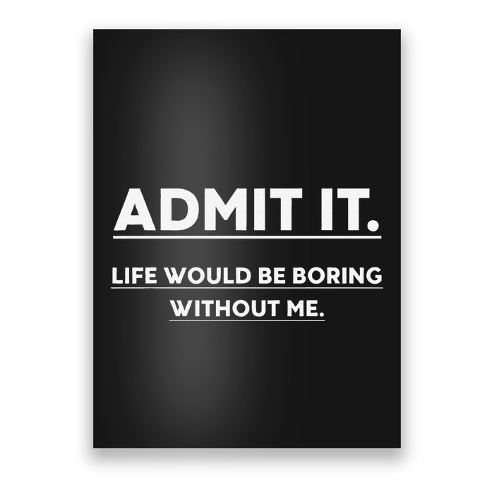 Admit It Life Would Be Boring Without Me Funny Saying Poster